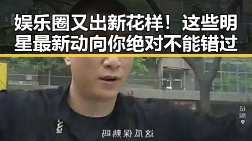 娱乐圈又出新花样！这些明星最新动向你绝对不能错过
