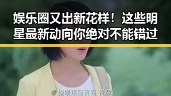 娱乐圈又出新花样！这些明星最新动向你绝对不能错过