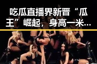 吃瓜直播界新晋“瓜王”崛起，身高一米七成焦点🔥
